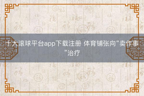 十大滚球平台app下载注册 体育铺张向“卖作事”治疗