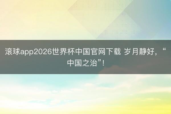 滚球app2026世界杯中国官网下载 岁月静好，“中国之治”！
