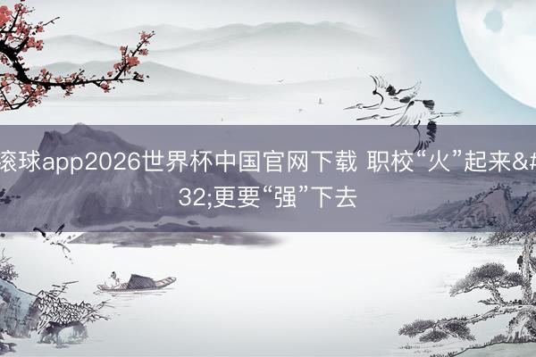 滚球app2026世界杯中国官网下载 职校“火”起来 更要“强”下去