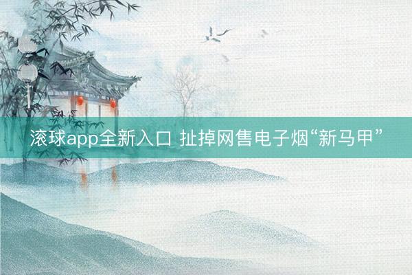 滚球app全新入口 扯掉网售电子烟“新马甲”