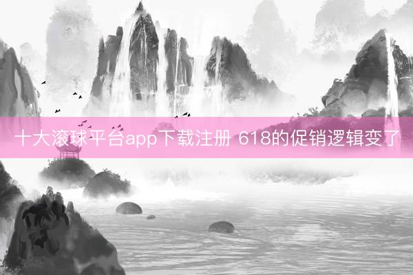 十大滚球平台app下载注册 618的促销逻辑变了