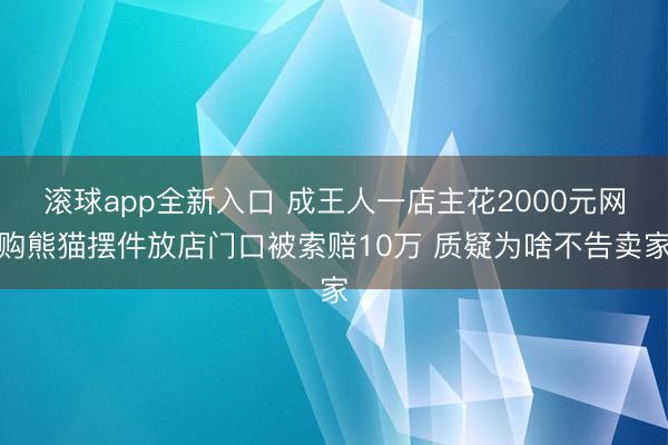 滚球app全新入口 成王人一店主花2000元网购熊猫摆件放店门口被索赔10万 质疑为啥不告卖家