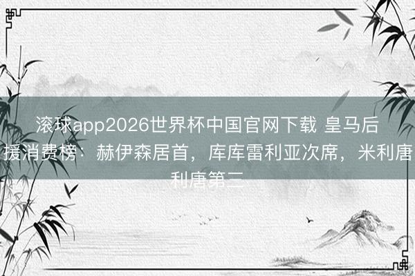 滚球app2026世界杯中国官网下载 皇马后卫引援消费榜:赫伊森居首,库库雷利亚次席,米利唐第三