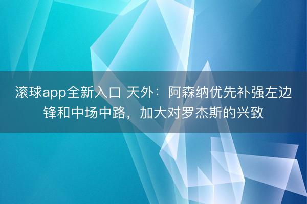 滚球app全新入口 天外:阿森纳优先补强左边锋和中场中路,加大对罗杰斯的兴致