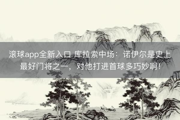 滚球app全新入口 库拉索中场：诺伊尔是史上最好门将之一，对他打进首球多巧妙啊！