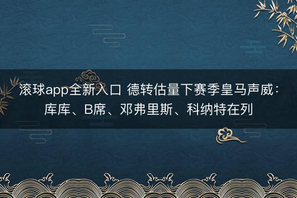 滚球app全新入口 德转估量下赛季皇马声威：库库、B席、邓弗里斯、科纳特在列