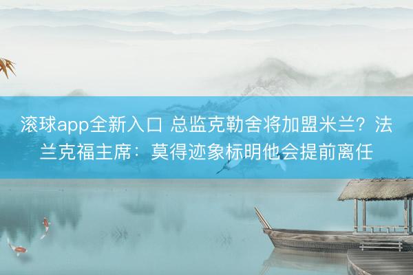 滚球app全新入口 总监克勒舍将加盟米兰？法兰克福主席：莫得迹象标明他会提前离任