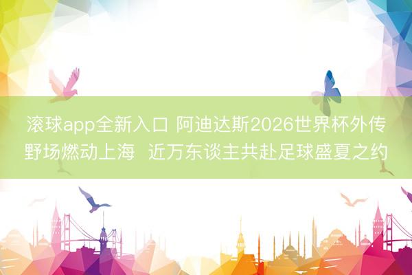 滚球app全新入口 阿迪达斯2026世界杯外传野场燃动上海 近万东谈主共赴足球盛夏之约
