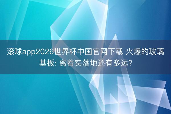 滚球app2026世界杯中国官网下载 火爆的玻璃基板: 离着实落地还有多远?