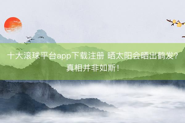 十大滚球平台app下载注册 晒太阳会晒出鹤发？真相并非如斯！