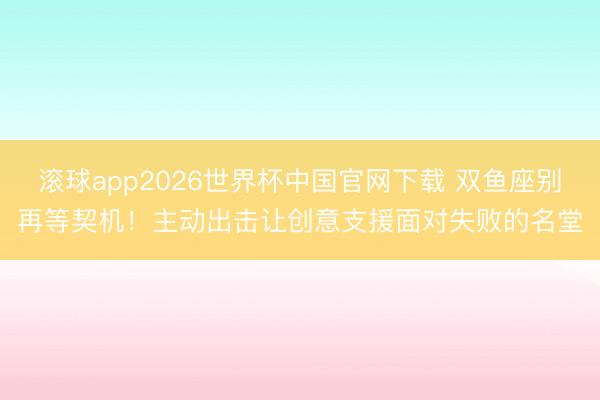 滚球app2026世界杯中国官网下载 双鱼座别再等契机！主动出击让创意支援面对失败的名堂