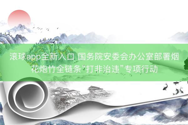 滚球app全新入口 国务院安委会办公室部署烟花炮竹全链条“打非治违”专项行动