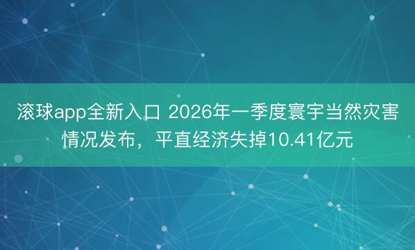 滚球app全新入口 2026年一季度寰宇当然灾害情况发布，平直经济失掉10.41亿元