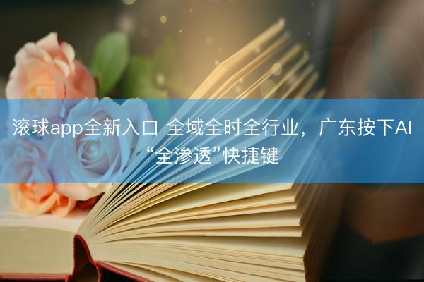 滚球app全新入口 全域全时全行业,广东按下AI“全渗透”快捷键