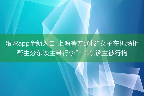 滚球app全新入口 上海警方通报“女子在机场拒帮生分东谈主带行李”：3东谈主被行拘