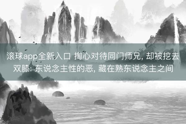 滚球app全新入口 掏心对待同门师兄， 却被挖去双膝: 东说念主性的恶， 藏在熟东说念主之间