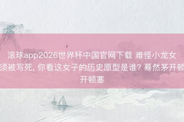滚球app2026世界杯中国官网下载 难怪小龙女必须被写死, 你看这女子的历史原型是谁? 蓦然茅开顿塞