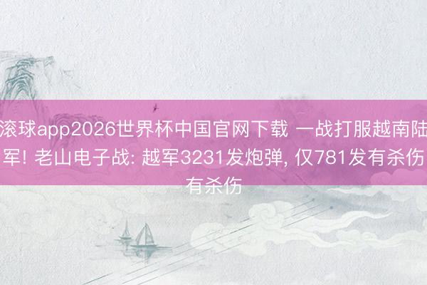 滚球app2026世界杯中国官网下载 一战打服越南陆军! 老山电子战: 越军3231发炮弹, 仅781发有杀伤