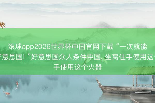 滚球app2026世界杯中国官网下载 “一次就能瘫痪好意思国! ”好意思国众人条件中国， 坐窝住手使用这个火器
