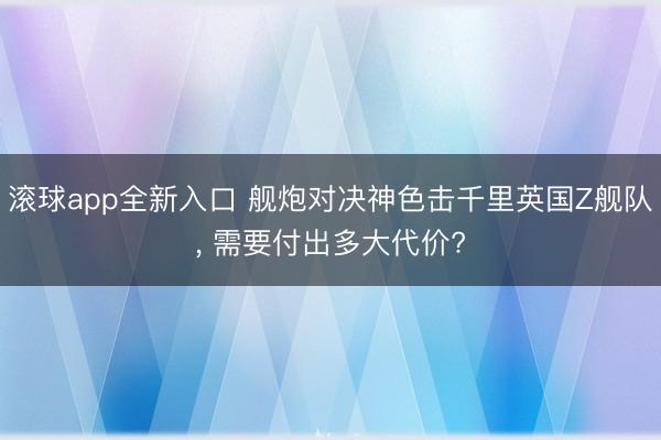 滚球app全新入口 舰炮对决神色击千里英国Z舰队， 需要付出多大代价?