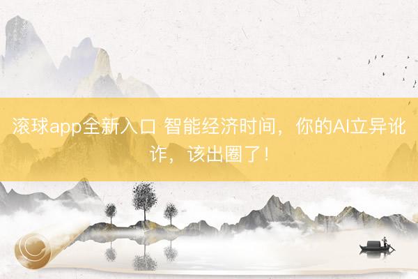 滚球app全新入口 智能经济时间，你的AI立异讹诈，该出圈了！