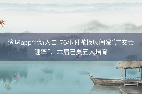 滚球app全新入口 76小时撤换展阐发“广交会速率”,本届已矣五大培育