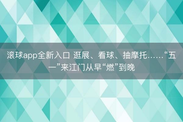 滚球app全新入口 逛展、看球、抽摩托……“五一”来江门从早“燃”到晚