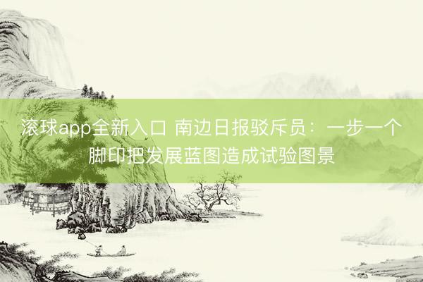 滚球app全新入口 南边日报驳斥员：一步一个脚印把发展蓝图造成试验图景
