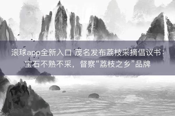 滚球app全新入口 茂名发布荔枝采摘倡议书:宝石不熟不采,督察“荔枝之乡”品牌