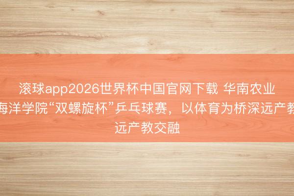 滚球app2026世界杯中国官网下载 华南农业大学海洋学院“双螺旋杯”乒乓球赛,以体育为桥深远产教交融