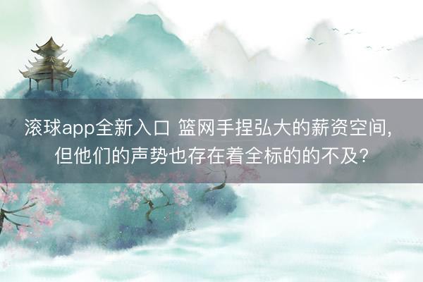 滚球app全新入口 篮网手捏弘大的薪资空间， 但他们的声势也存在着全标的的不及?