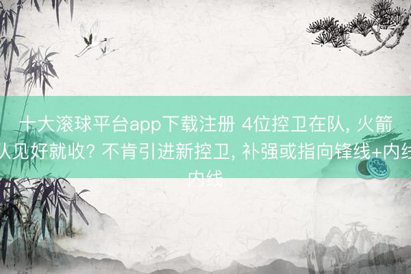 十大滚球平台app下载注册 4位控卫在队, 火箭队见好就收? 不肯引进新控卫, 补强或指向锋线+内线
