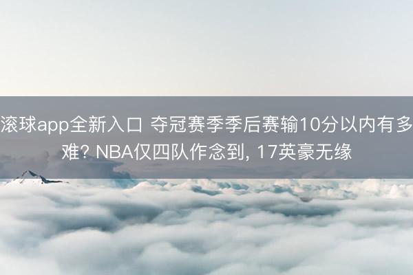 滚球app全新入口 夺冠赛季季后赛输10分以内有多难? NBA仅四队作念到， 17英豪无缘