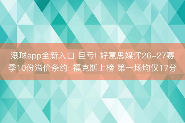 滚球app全新入口 巨亏! 好意思媒评26-27赛季10份溢价条约: 福克斯上榜 第一场均仅17分
