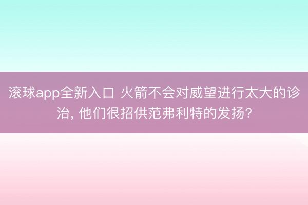 滚球app全新入口 火箭不会对威望进行太大的诊治， 他们很招供范弗利特的发扬?
