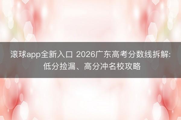 滚球app全新入口 2026广东高考分数线拆解: 低分捡漏、高分冲名校攻略