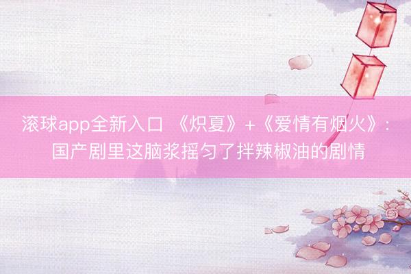 滚球app全新入口 《炽夏》+《爱情有烟火》: 国产剧里这脑浆摇匀了拌辣椒油的剧情