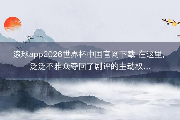 滚球app2026世界杯中国官网下载 在这里， 泛泛不雅众夺回了剧评的主动权…