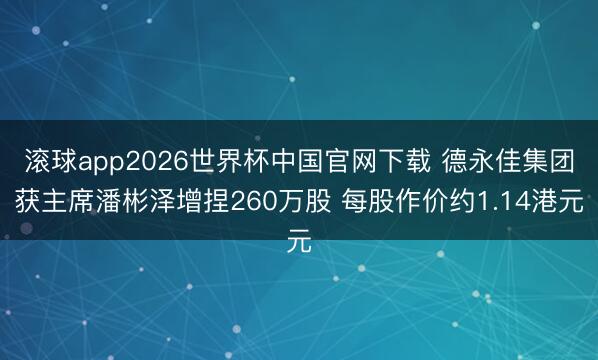 滚球app2026世界杯中国官网下载 德永佳集团获主席潘彬泽增捏260万股 每股作价约1.14港元