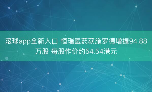 滚球app全新入口 恒瑞医药获施罗德增握94.88万股 每股作价约54.54港元