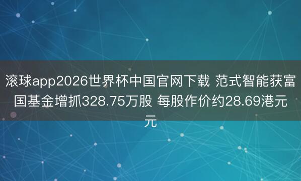 滚球app2026世界杯中国官网下载 范式智能获富国基金增抓328.75万股 每股作价约28.69港元