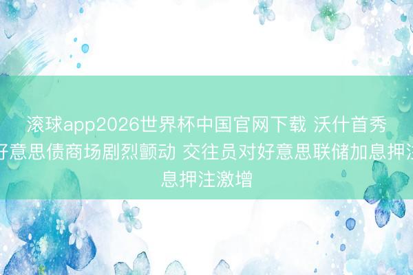 滚球app2026世界杯中国官网下载 沃什首秀激发好意思债商场剧烈颤动 交往员对好意思联储加息押注激增