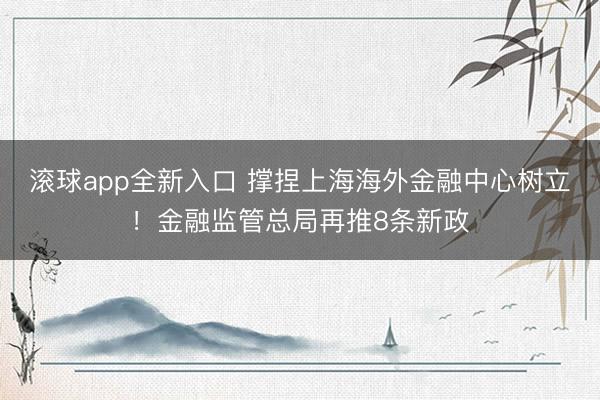 滚球app全新入口 撑捏上海海外金融中心树立！金融监管总局再推8条新政